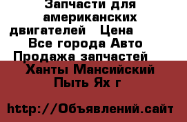 Запчасти для американских двигателей › Цена ­ 999 - Все города Авто » Продажа запчастей   . Ханты-Мансийский,Пыть-Ях г.